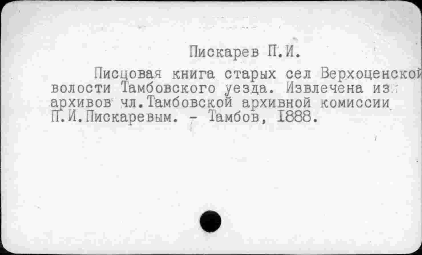 ﻿Пискарев П.И.
Писцовая книга старых сел Верхоценскої волости Іамбовского уезда. Извлечена из архивов' чл.Тамбовской архивной комиссии П.И.Пискаревым. - Тамбов, 1888.